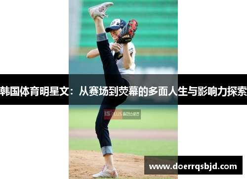 韩国体育明星文：从赛场到荧幕的多面人生与影响力探索
