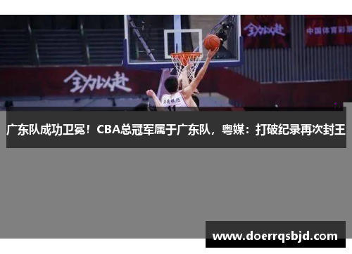 广东队成功卫冕！CBA总冠军属于广东队，粤媒：打破纪录再次封王