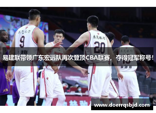 易建联带领广东宏远队再次登顶CBA联赛，夺得冠军称号！
