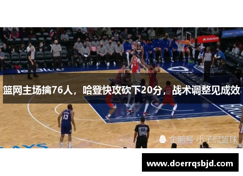 篮网主场擒76人，哈登快攻砍下20分，战术调整见成效