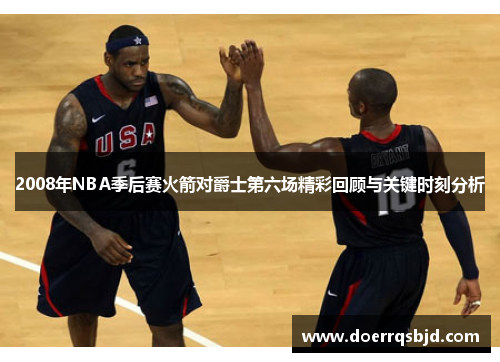 2008年NBA季后赛火箭对爵士第六场精彩回顾与关键时刻分析