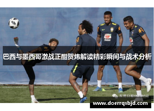 巴西与墨西哥激战正酣贺炜解读精彩瞬间与战术分析