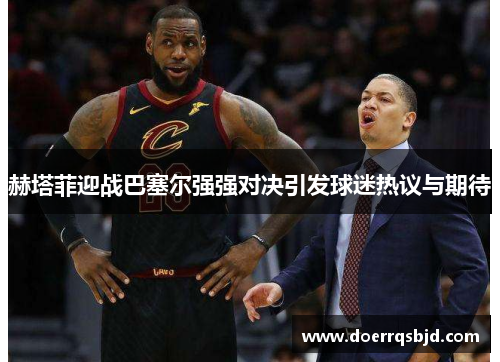 赫塔菲迎战巴塞尔强强对决引发球迷热议与期待