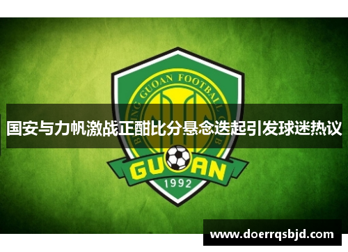 国安与力帆激战正酣比分悬念迭起引发球迷热议