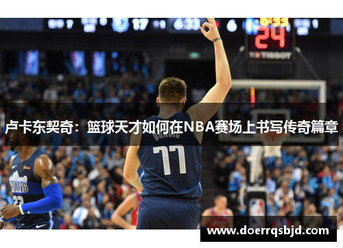 卢卡东契奇：篮球天才如何在NBA赛场上书写传奇篇章