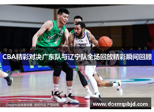CBA精彩对决广东队与辽宁队全场回放精彩瞬间回顾