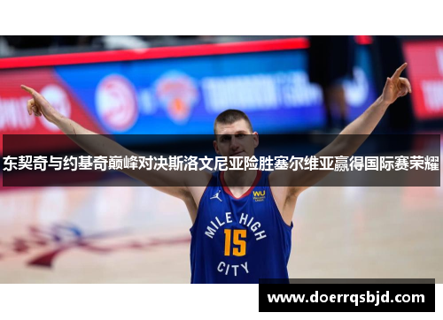 东契奇与约基奇巅峰对决斯洛文尼亚险胜塞尔维亚赢得国际赛荣耀