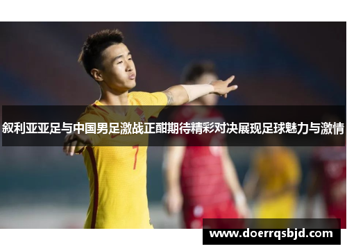 叙利亚亚足与中国男足激战正酣期待精彩对决展现足球魅力与激情